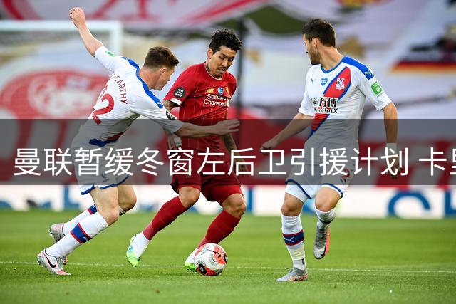 曼联暂缓冬窗左后卫引援计划 卡里克内部挖潜应对防线问题